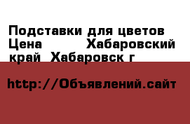 Подставки для цветов › Цена ­ 150 - Хабаровский край, Хабаровск г.  »    